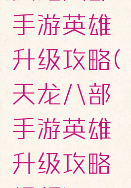 天龙八部手游英雄升级攻略(天龙八部手游英雄升级攻略视频)