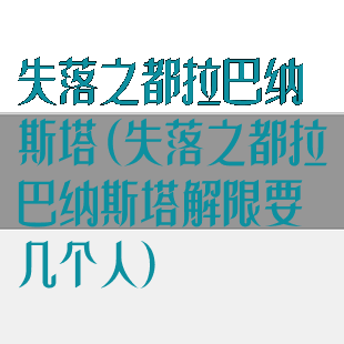 失落之都拉巴纳斯塔(失落之都拉巴纳斯塔解限要几个人)