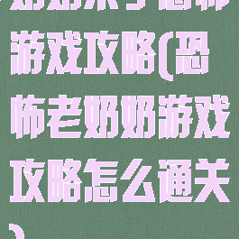 奶奶来了恐怖游戏攻略(恐怖老奶奶游戏攻略怎么通关)