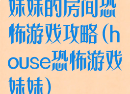 妹妹的房间恐怖游戏攻略(house恐怖游戏妹妹)