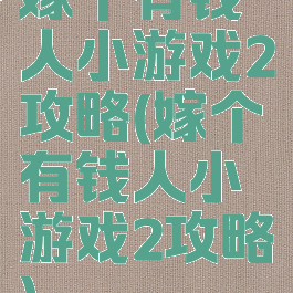 嫁个有钱人小游戏2攻略(嫁个有钱人小游戏2攻略)