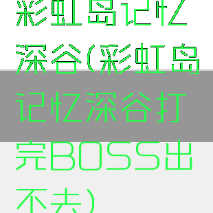 彩虹岛记忆深谷(彩虹岛记忆深谷打完BOSS出不去)