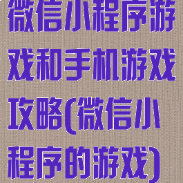 微信小程序游戏和手机游戏攻略(微信小程序的游戏)