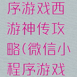 微信小程序游戏西游神传攻略(微信小程序游戏小财神)