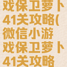 微信小游戏保卫萝卜41关攻略(微信小游戏保卫萝卜41关攻略视频)