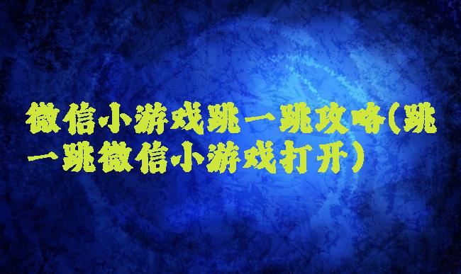 微信小游戏跳一跳攻略(跳一跳微信小游戏打开)