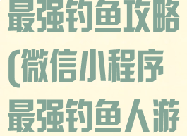 微信里小游戏最强钓鱼攻略(微信小程序最强钓鱼人游戏攻略)