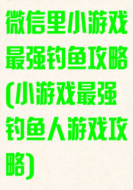 微信里小游戏最强钓鱼攻略(小游戏最强钓鱼人游戏攻略)