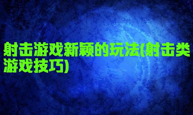 射击游戏新颖的玩法(射击类游戏技巧)