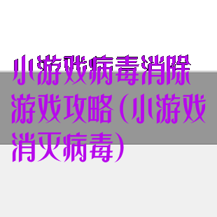 小游戏病毒消除游戏攻略(小游戏消灭病毒)