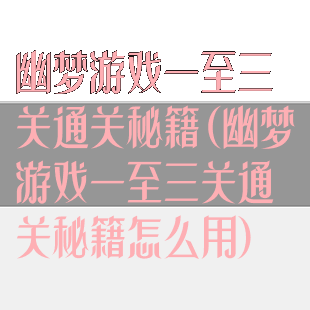 幽梦游戏一至三关通关秘籍(幽梦游戏一至三关通关秘籍怎么用)