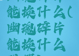 幽魂碎片能换什么(幽魂碎片能换什么武器)