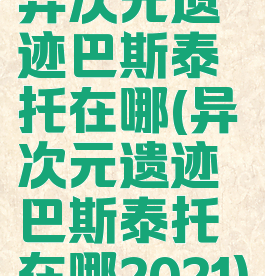 异次元遗迹巴斯泰托在哪(异次元遗迹巴斯泰托在哪2021)