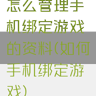 怎么管理手机绑定游戏的资料(如何手机绑定游戏)