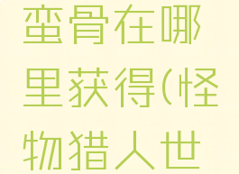 怪物猎人世界狂乱蛮骨在哪里获得(怪物猎人世界扭曲狂骨哪里有)