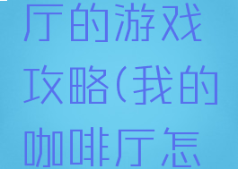 我的咖啡厅的游戏攻略(我的咖啡厅怎么玩)