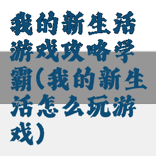 我的新生活游戏攻略学霸(我的新生活怎么玩游戏)