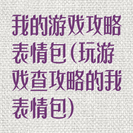 我的游戏攻略表情包(玩游戏查攻略的我表情包)