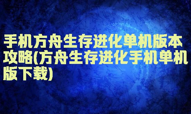 手机方舟生存进化单机版本攻略(方舟生存进化手机单机版下载)