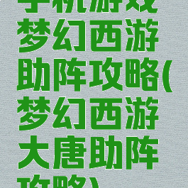 手机游戏梦幻西游助阵攻略(梦幻西游大唐助阵攻略)