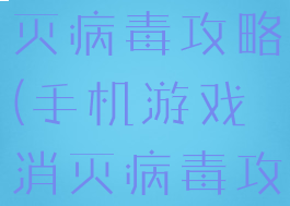 手机游戏消灭病毒攻略(手机游戏消灭病毒攻略大全)