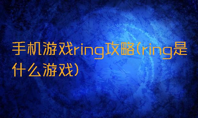 手机游戏ring攻略(ring是什么游戏)