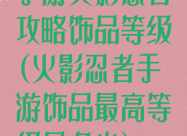 手游火影忍者攻略饰品等级(火影忍者手游饰品最高等级是多少)