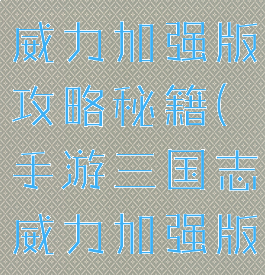 手游三国志威力加强版攻略秘籍(手游三国志威力加强版攻略秘籍)