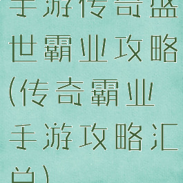 手游传奇盛世霸业攻略(传奇霸业手游攻略汇总)