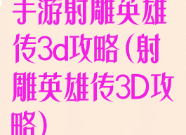 手游射雕英雄传3d攻略(射雕英雄传3D攻略)