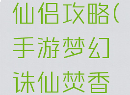 手游梦幻诛仙焚香仙侣攻略(手游梦幻诛仙焚香仙侣攻略视频)