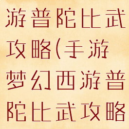 手游梦幻西游普陀比武攻略(手游梦幻西游普陀比武攻略视频)