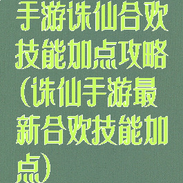 手游诛仙合欢技能加点攻略(诛仙手游最新合欢技能加点)