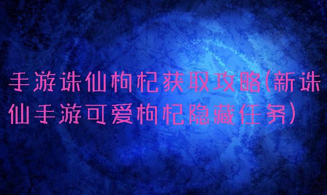 手游诛仙枸杞获取攻略(新诛仙手游可爱枸杞隐藏任务)