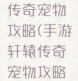 手游轩辕传奇宠物攻略(手游轩辕传奇宠物攻略图)