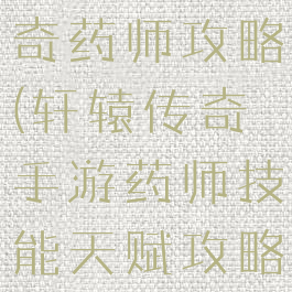 手游轩辕传奇药师攻略(轩辕传奇手游药师技能天赋攻略)