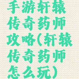 手游轩辕传奇药师攻略(轩辕传奇药师怎么玩)