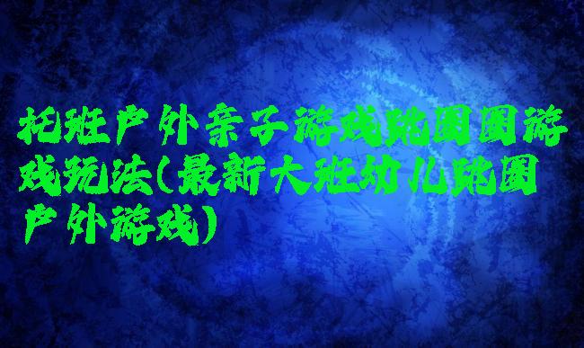 托班户外亲子游戏跳圈圈游戏玩法(最新大班幼儿跳圈户外游戏)