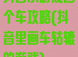 抖音小游戏画个车攻略(抖音里画车轱辘的游戏)