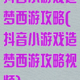 抖音小游戏造梦西游攻略(抖音小游戏造梦西游攻略视频)