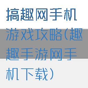 搞趣网手机游戏攻略(趣趣手游网手机下载)