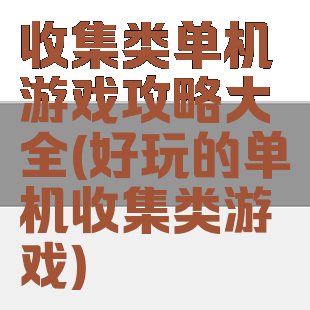 收集类单机游戏攻略大全(好玩的单机收集类游戏)