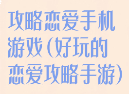 攻略恋爱手机游戏(好玩的恋爱攻略手游)