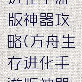 方舟生存进化手游版神器攻略(方舟生存进化手游版神器攻略视频)