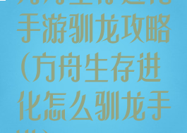 方舟生存进化手游驯龙攻略(方舟生存进化怎么驯龙手游)