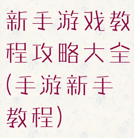 新手游戏教程攻略大全(手游新手教程)