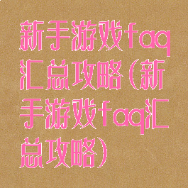 新手游戏faq汇总攻略(新手游戏faq汇总攻略)