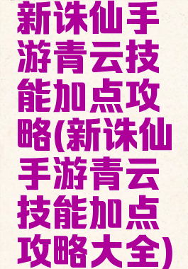 新诛仙手游青云技能加点攻略(新诛仙手游青云技能加点攻略大全)