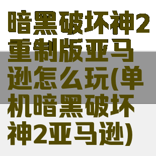 暗黑破坏神2重制版亚马逊怎么玩(单机暗黑破坏神2亚马逊)