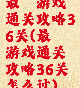 最囧游戏通关攻略36关(最囧游戏通关攻略36关怎么过)